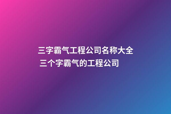 三字霸气工程公司名称大全 三个字霸气的工程公司-第1张-公司起名-玄机派